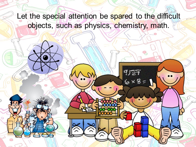 Let the special attention be spared to the difficult objects, such as physics, chemistry,